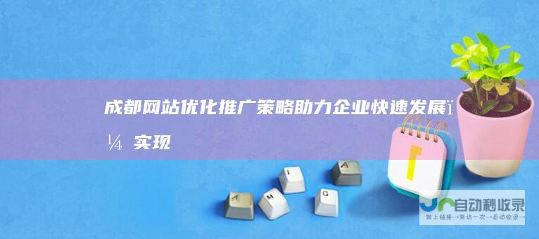 成都网站优化推广策略：助力企业快速发展，实现网络营销目标