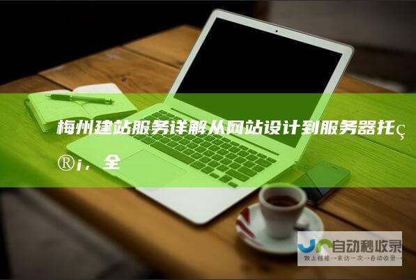 梅州建站服务详解：从网站设计到服务器托管，全方位满足您在梅州互联网发展中的需求